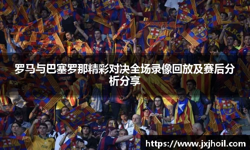 罗马与巴塞罗那精彩对决全场录像回放及赛后分析分享